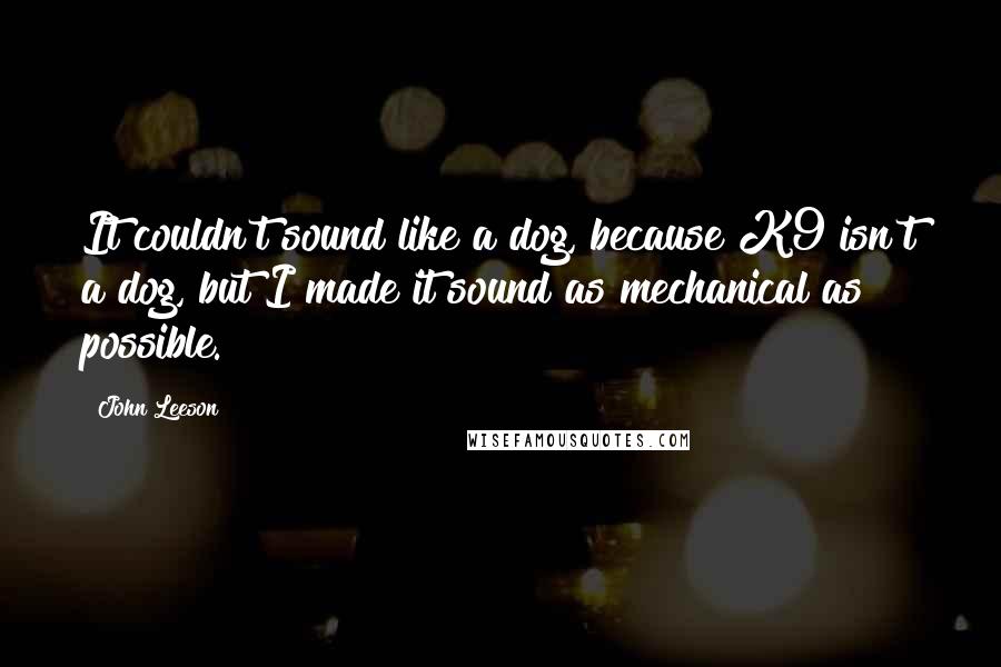 John Leeson quotes: It couldn't sound like a dog, because K9 isn't a dog, but I made it sound as mechanical as possible.