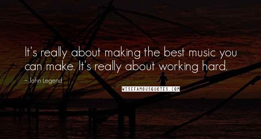 John Legend quotes: It's really about making the best music you can make. It's really about working hard.