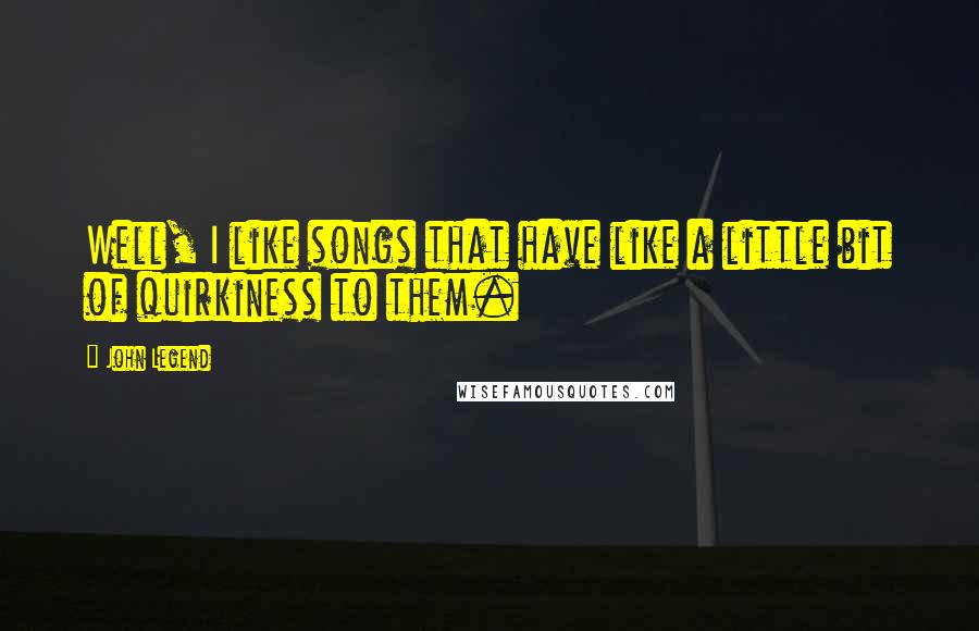 John Legend quotes: Well, I like songs that have like a little bit of quirkiness to them.