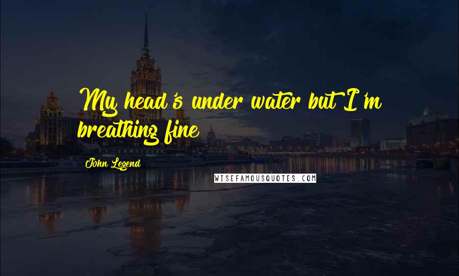 John Legend quotes: My head's under water but I'm breathing fine