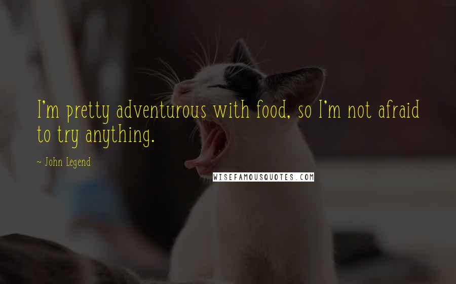 John Legend quotes: I'm pretty adventurous with food, so I'm not afraid to try anything.