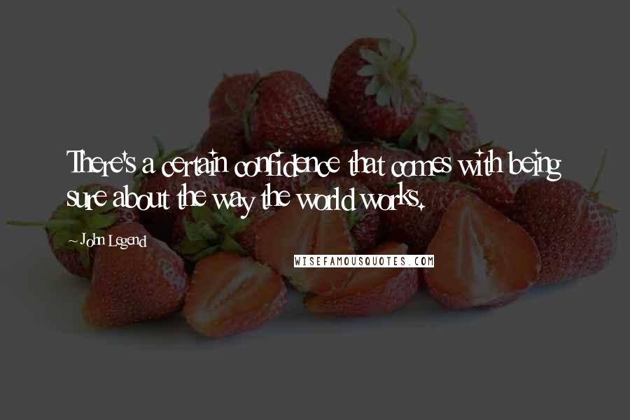 John Legend quotes: There's a certain confidence that comes with being sure about the way the world works.