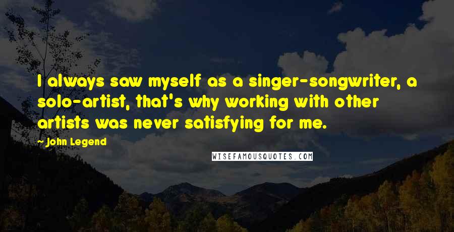 John Legend quotes: I always saw myself as a singer-songwriter, a solo-artist, that's why working with other artists was never satisfying for me.