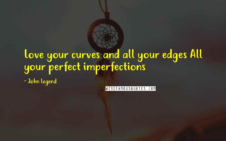 John Legend quotes: Love your curves and all your edges All your perfect imperfections