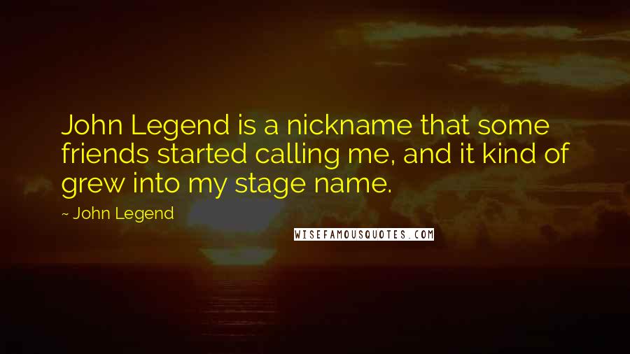 John Legend quotes: John Legend is a nickname that some friends started calling me, and it kind of grew into my stage name.