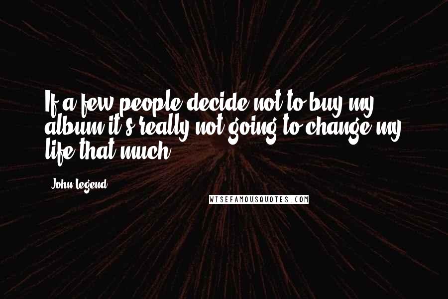 John Legend quotes: If a few people decide not to buy my album it's really not going to change my life that much.