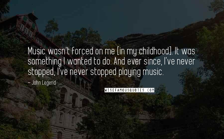 John Legend quotes: Music wasn't forced on me [in my childhood]. It was something I wanted to do. And ever since, I've never stopped, I've never stopped playing music.