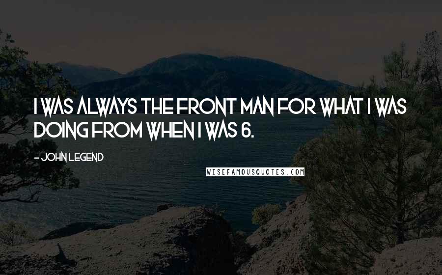 John Legend quotes: I was always the front man for what I was doing from when I was 6.