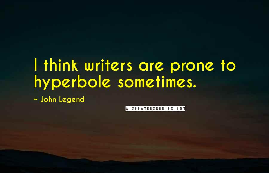 John Legend quotes: I think writers are prone to hyperbole sometimes.