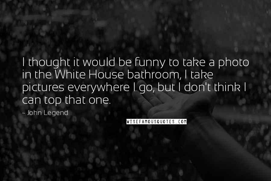 John Legend quotes: I thought it would be funny to take a photo in the White House bathroom, I take pictures everywhere I go, but I don't think I can top that one.