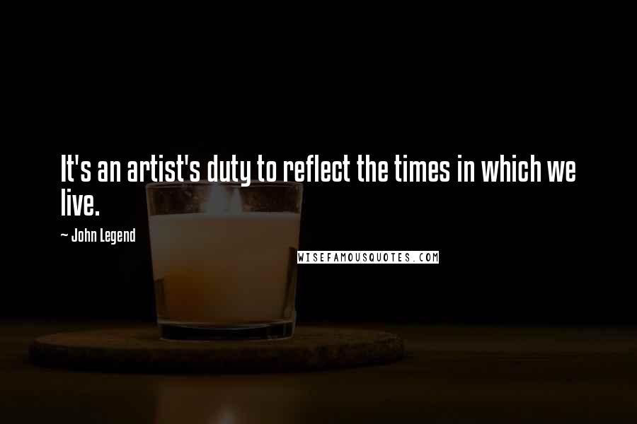 John Legend quotes: It's an artist's duty to reflect the times in which we live.