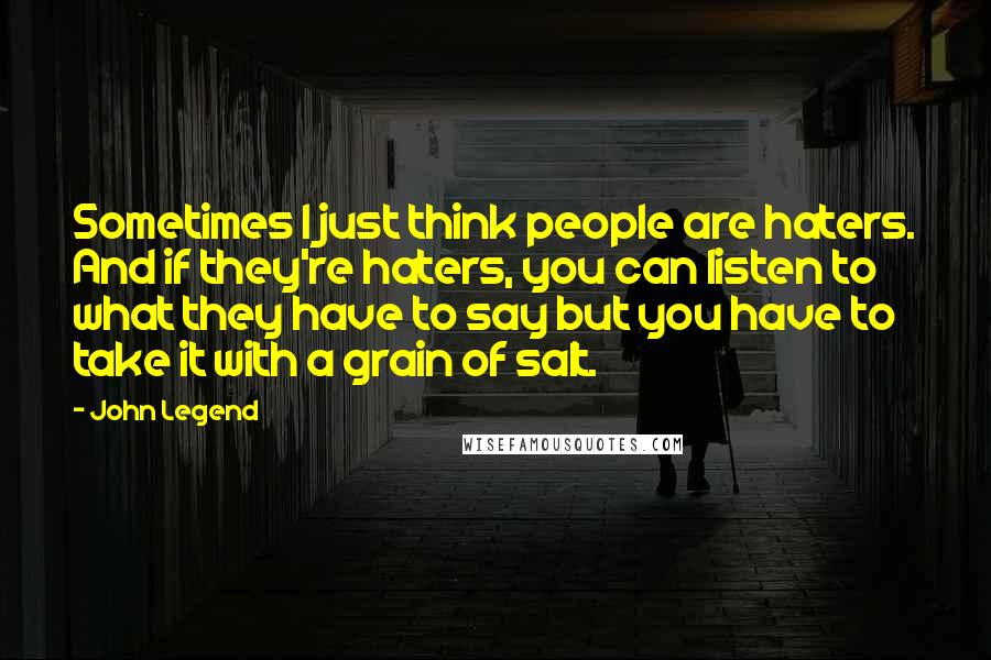 John Legend quotes: Sometimes I just think people are haters. And if they're haters, you can listen to what they have to say but you have to take it with a grain of