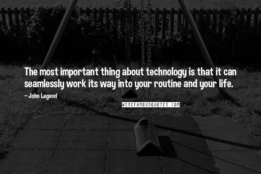 John Legend quotes: The most important thing about technology is that it can seamlessly work its way into your routine and your life.