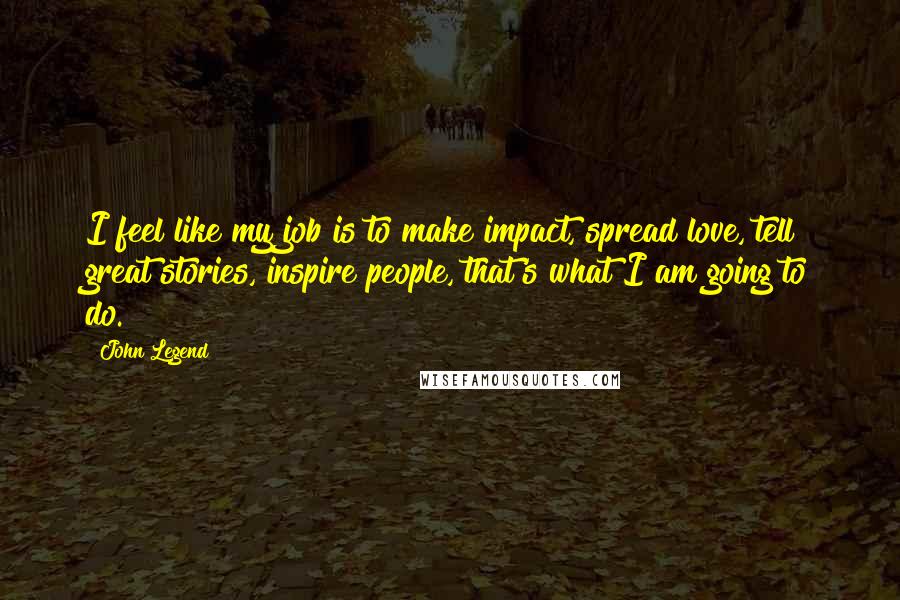 John Legend quotes: I feel like my job is to make impact, spread love, tell great stories, inspire people, that's what I am going to do.