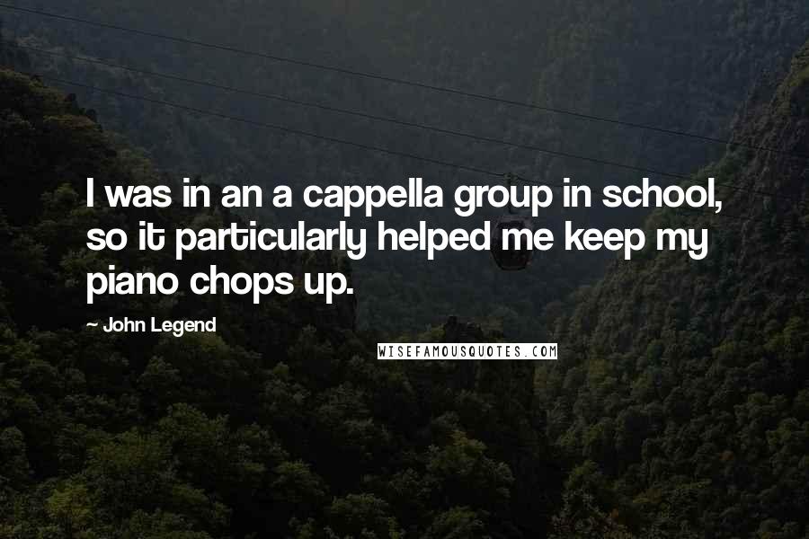 John Legend quotes: I was in an a cappella group in school, so it particularly helped me keep my piano chops up.