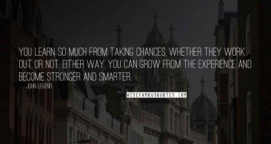 John Legend quotes: You learn so much from taking chances, whether they work out or not. Either way, you can grow from the experience and become stronger and smarter.