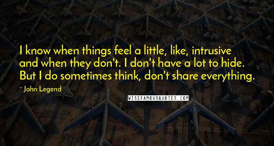 John Legend quotes: I know when things feel a little, like, intrusive and when they don't. I don't have a lot to hide. But I do sometimes think, don't share everything.