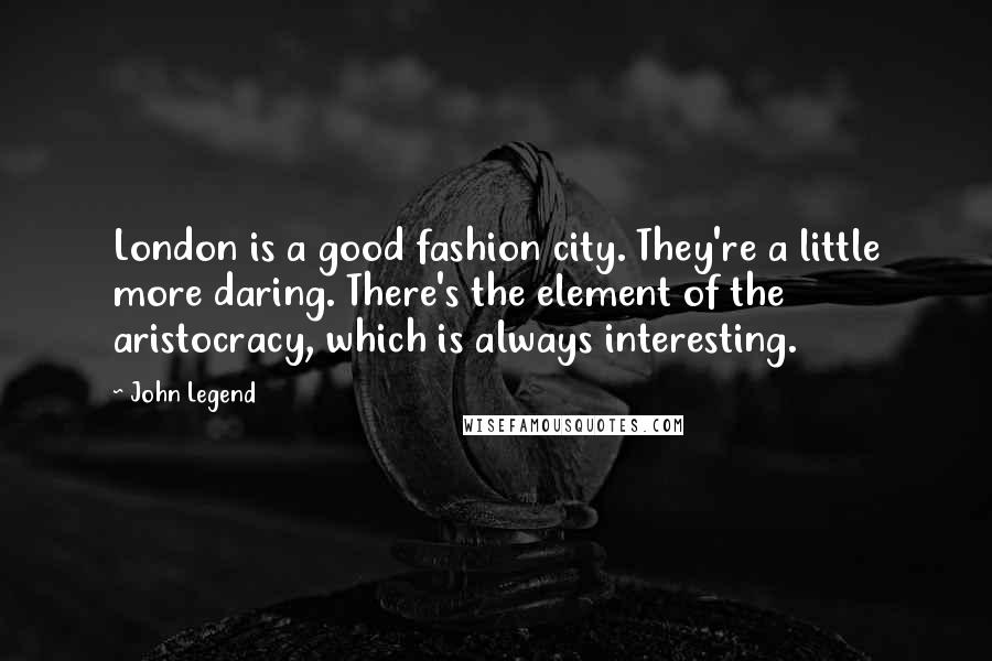 John Legend quotes: London is a good fashion city. They're a little more daring. There's the element of the aristocracy, which is always interesting.