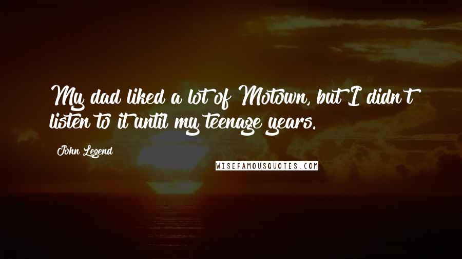 John Legend quotes: My dad liked a lot of Motown, but I didn't listen to it until my teenage years.