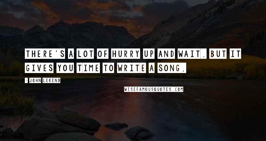 John Legend quotes: There's a lot of hurry up and wait. But it gives you time to write a song.