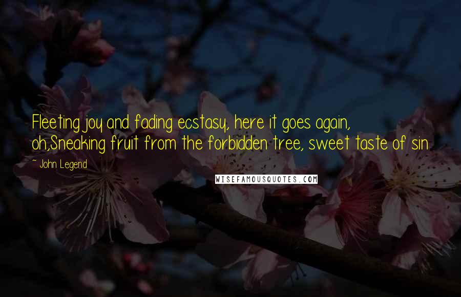 John Legend quotes: Fleeting joy and fading ecstasy, here it goes again, oh,Sneaking fruit from the forbidden tree, sweet taste of sin