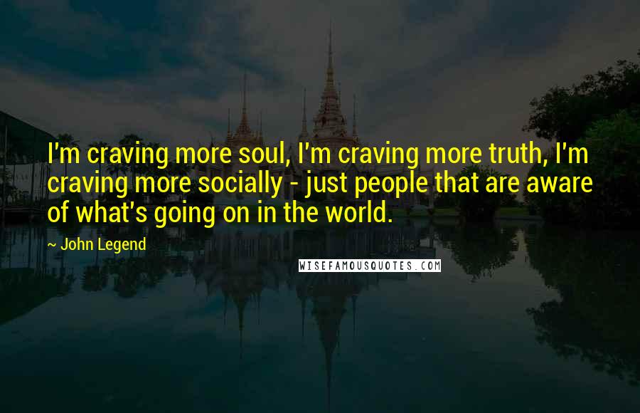 John Legend quotes: I'm craving more soul, I'm craving more truth, I'm craving more socially - just people that are aware of what's going on in the world.