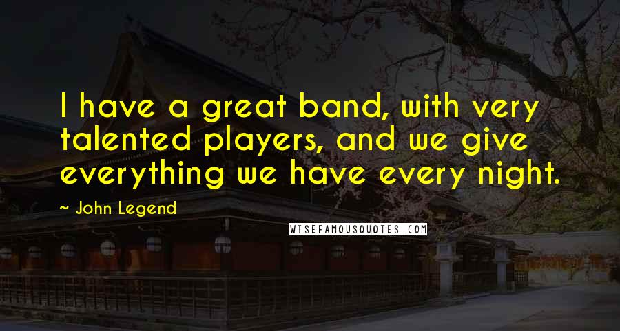 John Legend quotes: I have a great band, with very talented players, and we give everything we have every night.