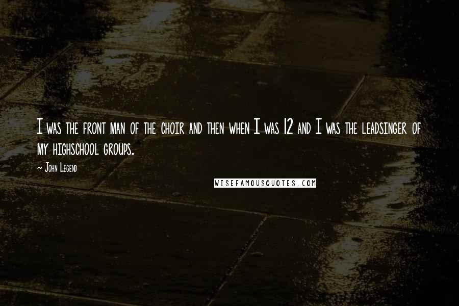 John Legend quotes: I was the front man of the choir and then when I was 12 and I was the leadsinger of my highschool groups.