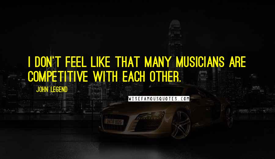 John Legend quotes: I don't feel like that many musicians are competitive with each other.