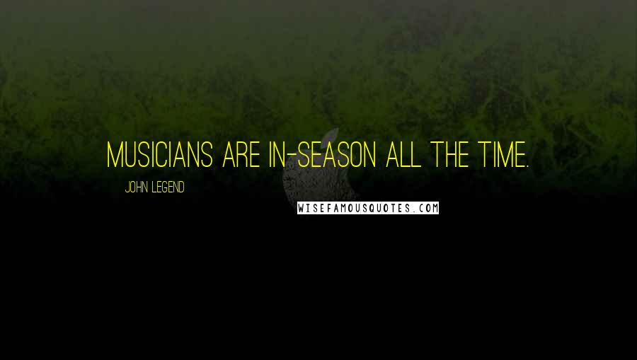 John Legend quotes: Musicians are in-season all the time.