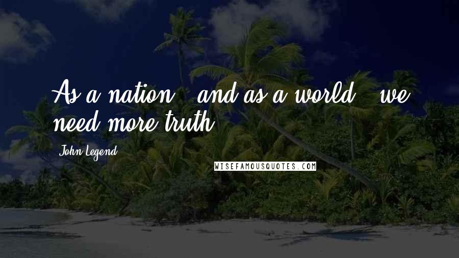 John Legend quotes: As a nation - and as a world - we need more truth.