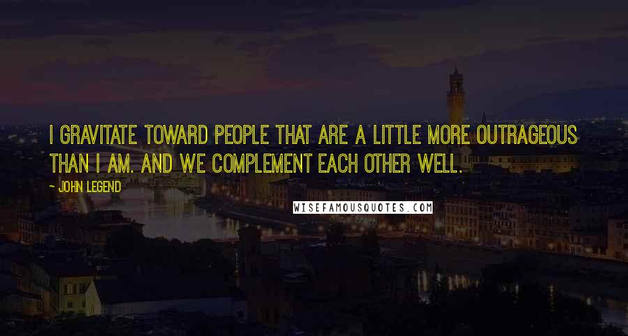 John Legend quotes: I gravitate toward people that are a little more outrageous than I am. And we complement each other well.