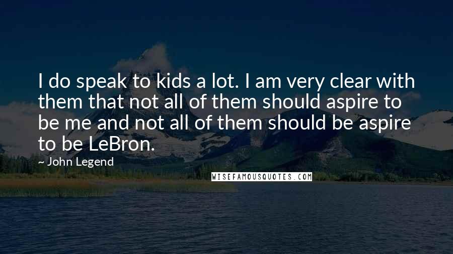 John Legend quotes: I do speak to kids a lot. I am very clear with them that not all of them should aspire to be me and not all of them should be