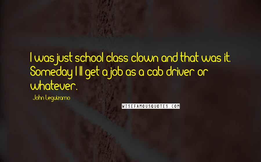 John Leguizamo quotes: I was just school class clown and that was it. Someday I'll get a job as a cab driver or whatever.