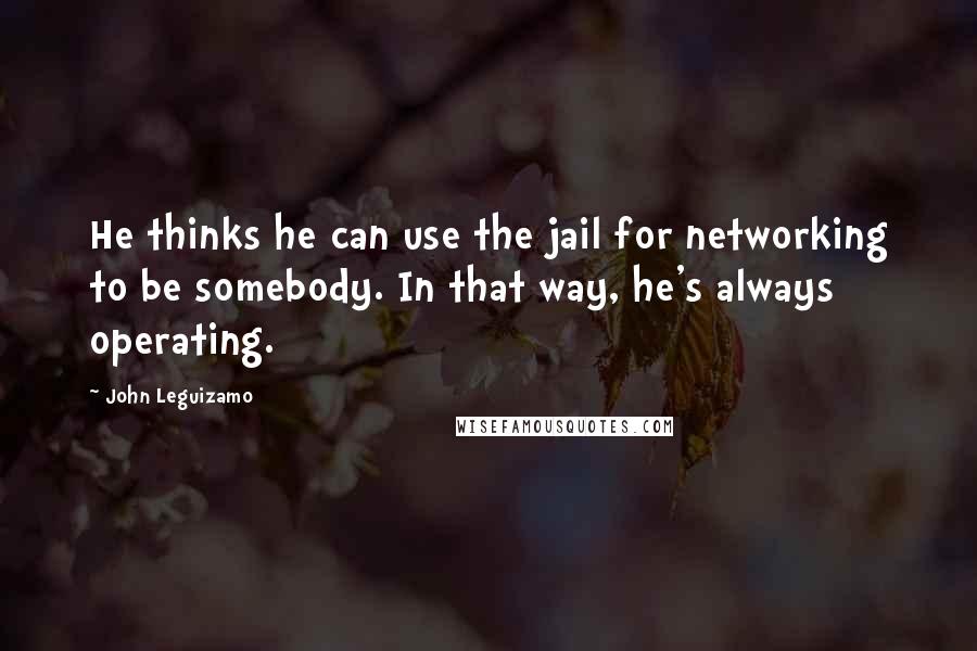 John Leguizamo quotes: He thinks he can use the jail for networking to be somebody. In that way, he's always operating.