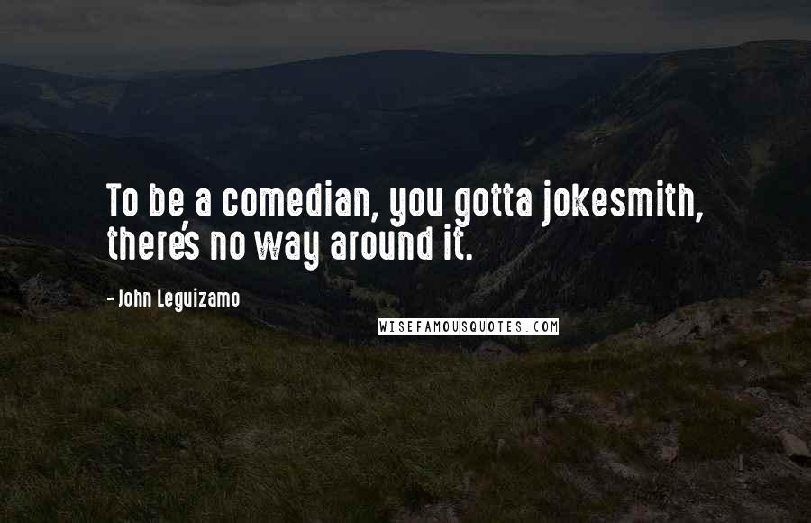 John Leguizamo quotes: To be a comedian, you gotta jokesmith, there's no way around it.