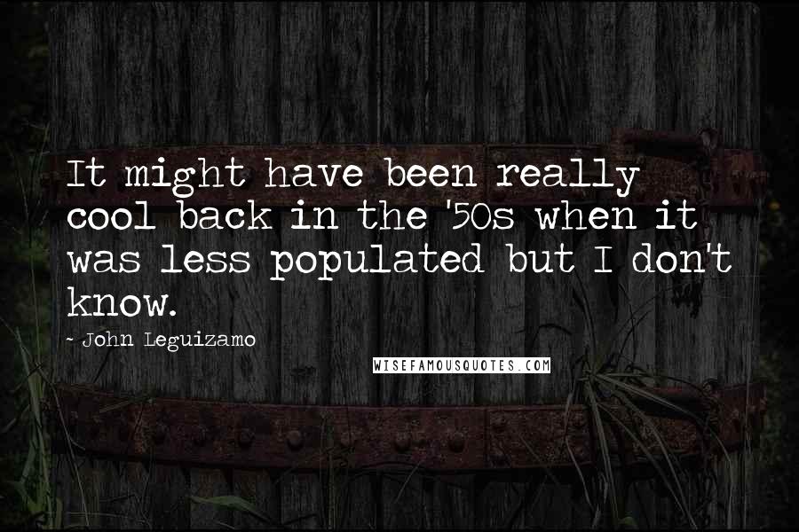 John Leguizamo quotes: It might have been really cool back in the '50s when it was less populated but I don't know.