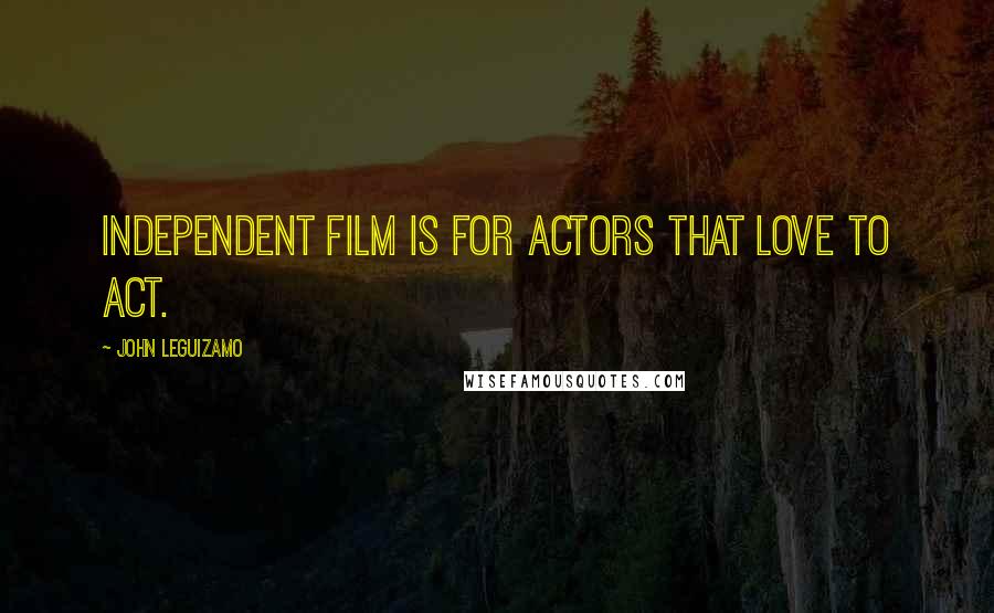 John Leguizamo quotes: Independent film is for actors that love to act.