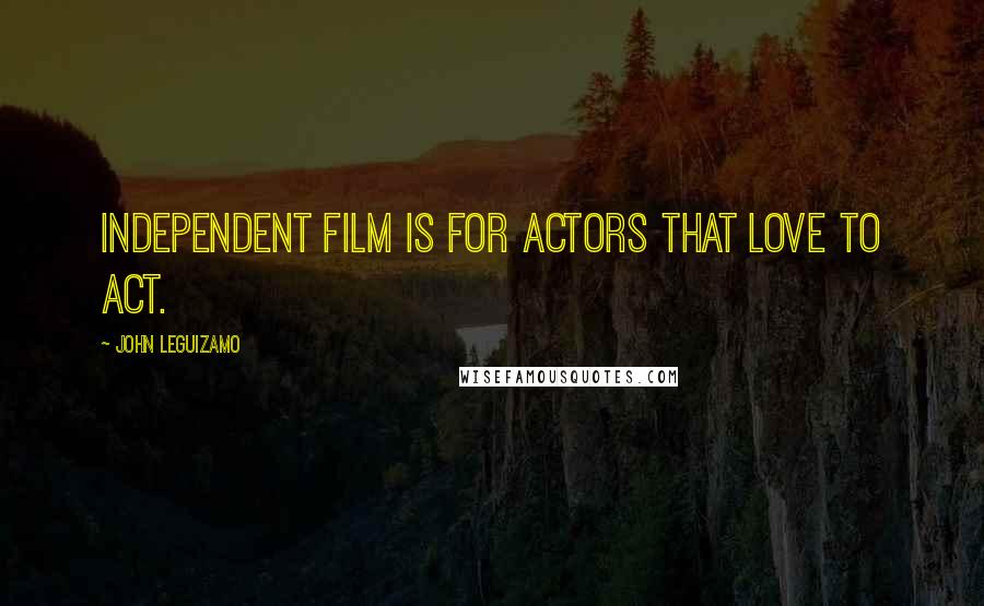 John Leguizamo quotes: Independent film is for actors that love to act.