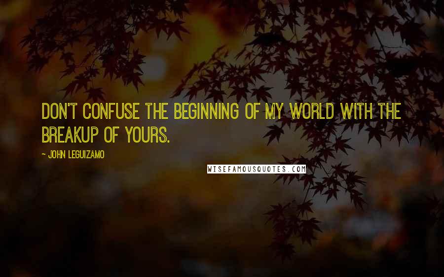 John Leguizamo quotes: Don't confuse the beginning of my world with the breakup of yours.