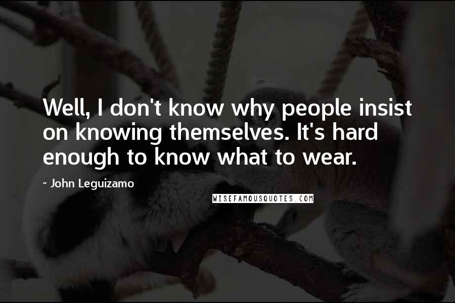 John Leguizamo quotes: Well, I don't know why people insist on knowing themselves. It's hard enough to know what to wear.