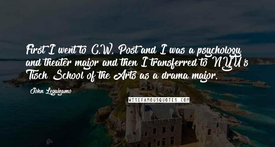 John Leguizamo quotes: First I went to C.W. Post and I was a psychology and theater major and then I transferred to NYU's Tisch School of the Arts as a drama major.