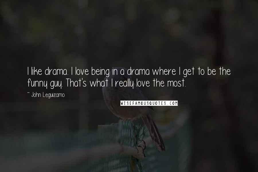 John Leguizamo quotes: I like drama. I love being in a drama where I get to be the funny guy. That's what I really love the most.