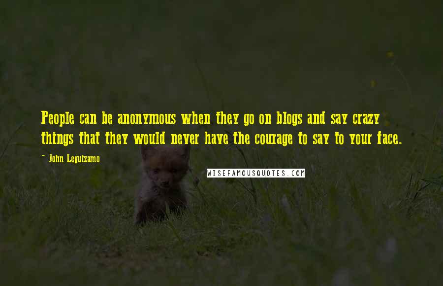 John Leguizamo quotes: People can be anonymous when they go on blogs and say crazy things that they would never have the courage to say to your face.