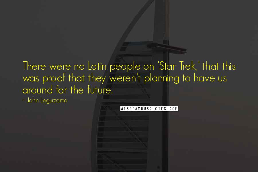 John Leguizamo quotes: There were no Latin people on 'Star Trek,' that this was proof that they weren't planning to have us around for the future.