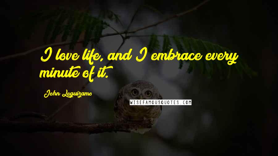 John Leguizamo quotes: I love life, and I embrace every minute of it.