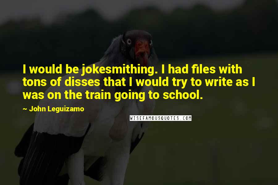 John Leguizamo quotes: I would be jokesmithing. I had files with tons of disses that I would try to write as I was on the train going to school.