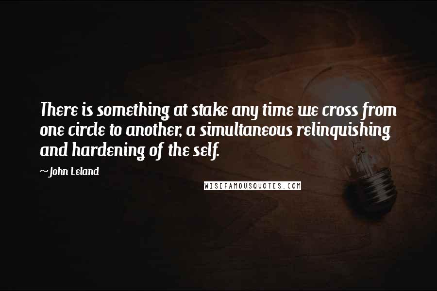 John Leland quotes: There is something at stake any time we cross from one circle to another, a simultaneous relinquishing and hardening of the self.