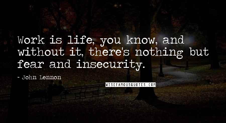 John Lennon quotes: Work is life, you know, and without it, there's nothing but fear and insecurity.