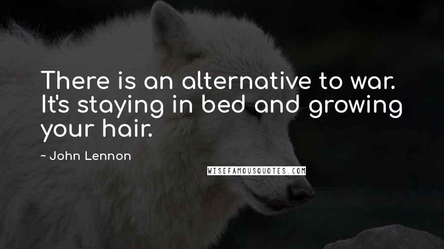 John Lennon quotes: There is an alternative to war. It's staying in bed and growing your hair.
